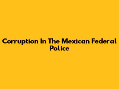 Corruption In The Mexican Federal Police