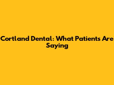 Cortland Dental: What Patients Are Saying