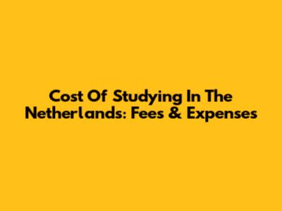 Cost Of Studying In The Netherlands: Fees & Expenses