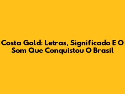 Costa Gold: Letras, Significado E O Som Que Conquistou O Brasil
