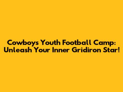 Cowboys Youth Football Camp: Unleash Your Inner Gridiron Star!