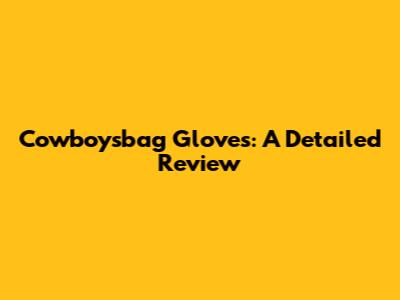 Cowboysbag Gloves: A Detailed Review