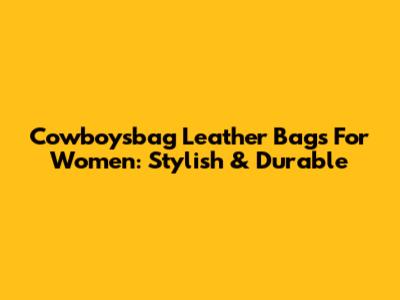 Cowboysbag Leather Bags For Women: Stylish & Durable