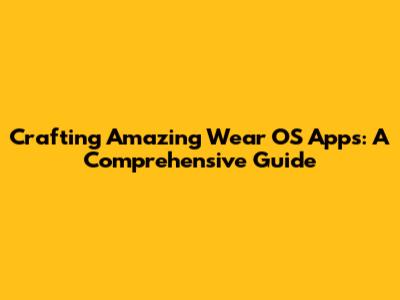 Crafting Amazing Wear OS Apps: A Comprehensive Guide