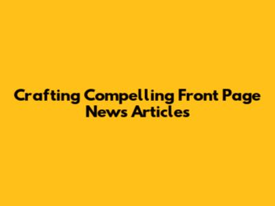 Crafting Compelling Front Page News Articles