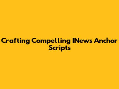 Crafting Compelling INews Anchor Scripts