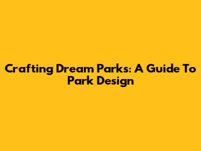 Crafting Dream Parks: A Guide To Park Design
