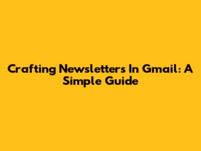 Crafting Newsletters In Gmail: A Simple Guide