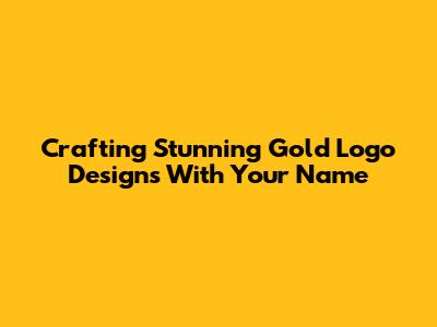 Crafting Stunning Gold Logo Designs With Your Name