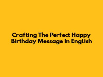 Crafting The Perfect Happy Birthday Message In English