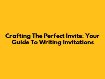 Crafting The Perfect Invite: Your Guide To Writing Invitations