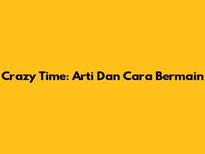 Crazy Time: Arti Dan Cara Bermain