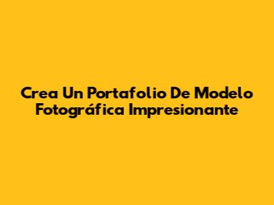 Crea Un Portafolio De Modelo Fotográfica Impresionante