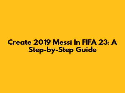 Create 2019 Messi In FIFA 23: A Step-by-Step Guide