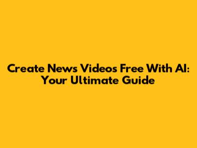 Create News Videos Free With AI: Your Ultimate Guide