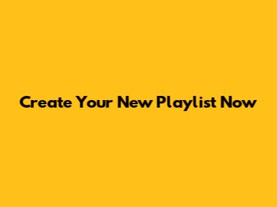 Create Your New Playlist Now