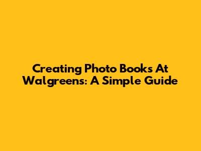 Creating Photo Books At Walgreens: A Simple Guide