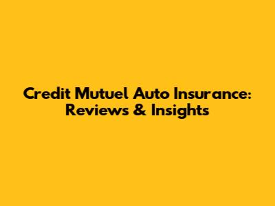 Credit Mutuel Auto Insurance: Reviews & Insights