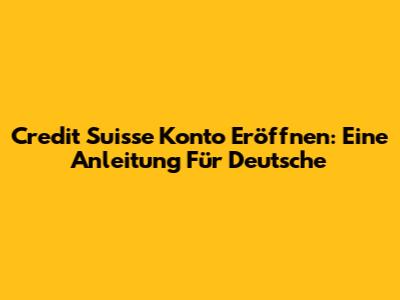 Credit Suisse Konto Eröffnen: Eine Anleitung Für Deutsche