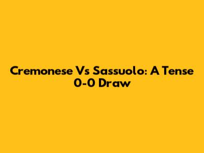 Cremonese Vs Sassuolo: A Tense 0-0 Draw