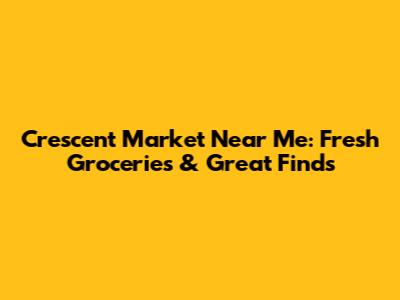 Crescent Market Near Me: Fresh Groceries & Great Finds