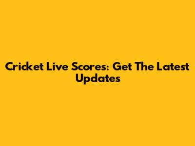 Cricket Live Scores: Get The Latest Updates