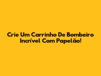 Crie Um Carrinho De Bombeiro Incrível Com Papelão!