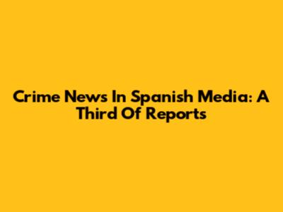 Crime News In Spanish Media: A Third Of Reports