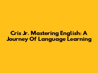 Cris Jr. Mastering English: A Journey Of Language Learning