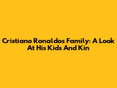Cristiano Ronaldo's Family: A Look At His Kids And Kin