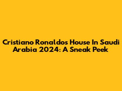 Cristiano Ronaldo's House In Saudi Arabia 2024: A Sneak Peek