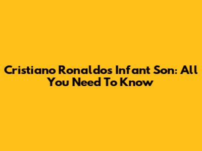Cristiano Ronaldo's Infant Son: All You Need To Know