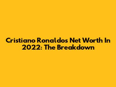 Cristiano Ronaldo's Net Worth In 2022: The Breakdown