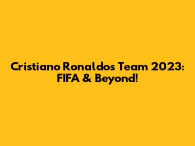 Cristiano Ronaldo's Team 2023: FIFA & Beyond!