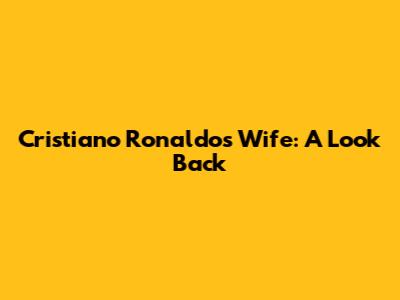 Cristiano Ronaldo's Wife: A Look Back