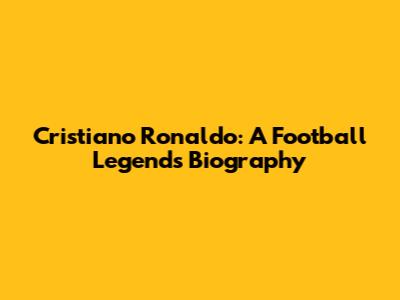 Cristiano Ronaldo: A Football Legend's Biography
