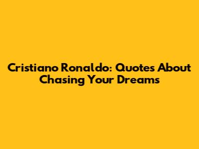 Cristiano Ronaldo: Quotes About Chasing Your Dreams