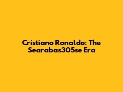Cristiano Ronaldo: The Searabas305se Era