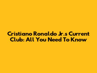 Cristiano Ronaldo Jr.'s Current Club: All You Need To Know