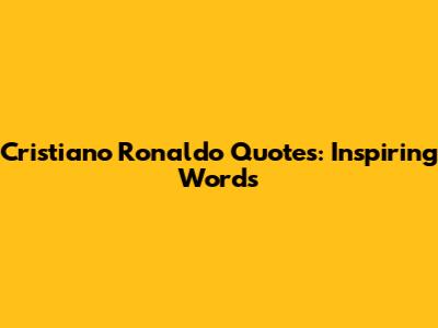 Cristiano Ronaldo Quotes: Inspiring Words