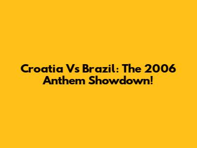 Croatia Vs Brazil: The 2006 Anthem Showdown!