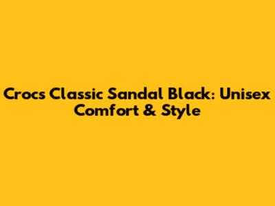 Crocs Classic Sandal Black: Unisex Comfort & Style