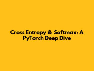 Cross Entropy & Softmax: A PyTorch Deep Dive