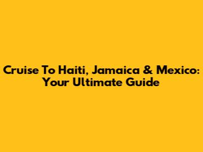 Cruise To Haiti, Jamaica & Mexico: Your Ultimate Guide