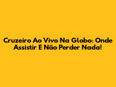 Cruzeiro Ao Vivo Na Globo: Onde Assistir E Não Perder Nada!