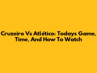 Cruzeiro Vs Atlético: Today's Game, Time, And How To Watch