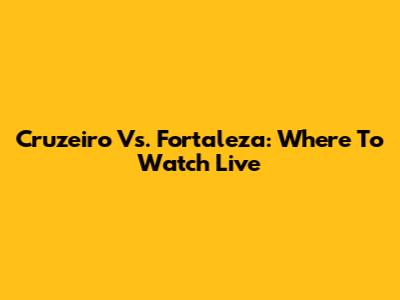 Cruzeiro Vs. Fortaleza: Where To Watch Live
