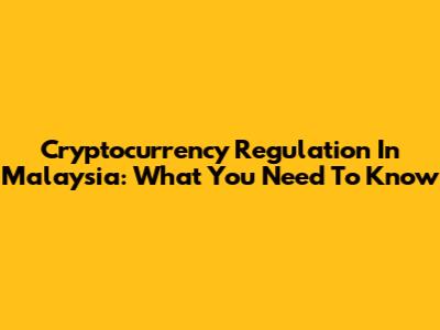 Cryptocurrency Regulation In Malaysia: What You Need To Know