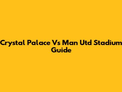 Crystal Palace Vs Man Utd Stadium Guide