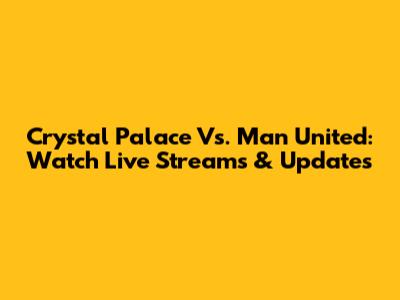 Crystal Palace Vs. Man United: Watch Live Streams & Updates